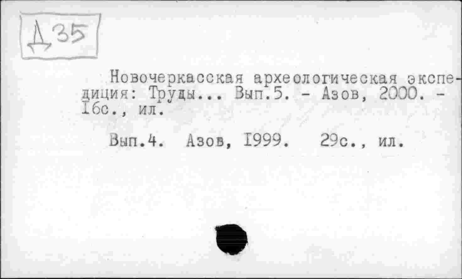 ﻿І» I
Новочеркасская археологическая экспедиция: Труды... Зып.5. - Азов, 2000. -16с., ил".
Зып.4. Азов, 1999.	29с., ил.